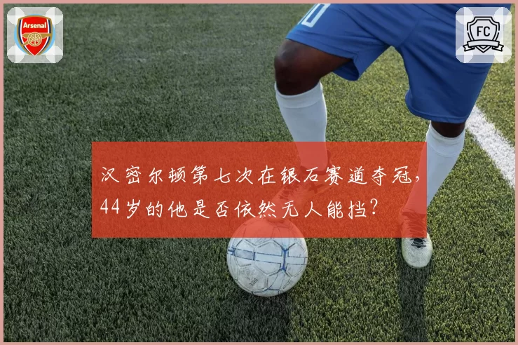汉密尔顿第七次在银石赛道夺冠，44岁的他是否依然无人能挡？