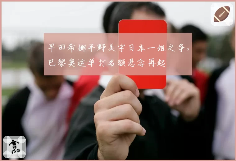 早田希娜平野美宇日本一姐之争，巴黎奥运单打名额悬念再起