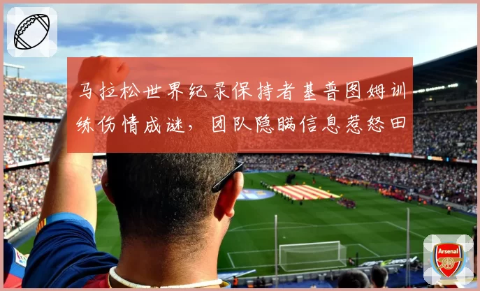 马拉松世界纪录保持者基普图姆训练伤情成谜，团队隐瞒信息惹怒田联