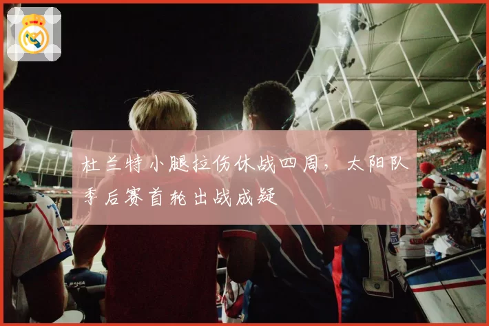 杜兰特小腿拉伤休战四周,太阳队季后赛首轮出战成疑