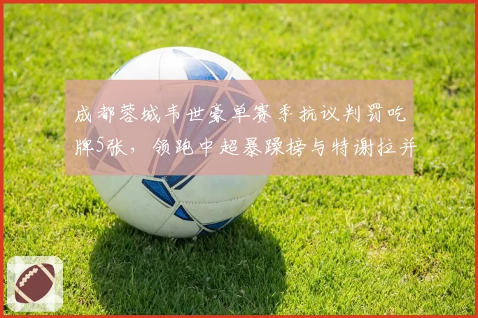 成都蓉城韦世豪单赛季抗议判罚吃牌5张，领跑中超暴躁榜与特谢拉并列