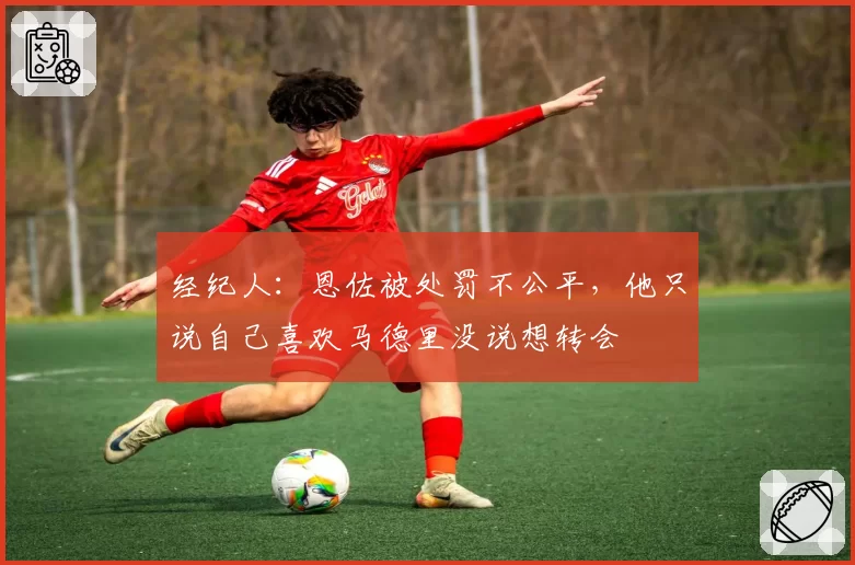 经纪人：恩佐被处罚不公平，他只说自己喜欢马德里没说想转会