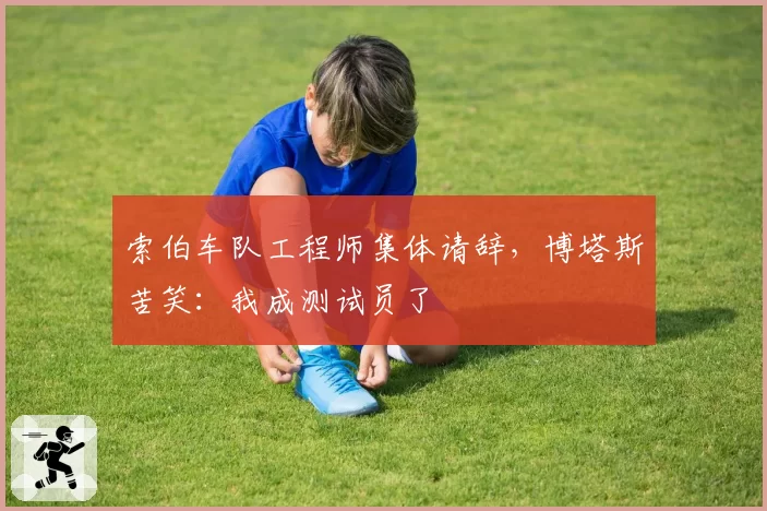 索伯车队工程师集体请辞，博塔斯苦笑：我成测试员了