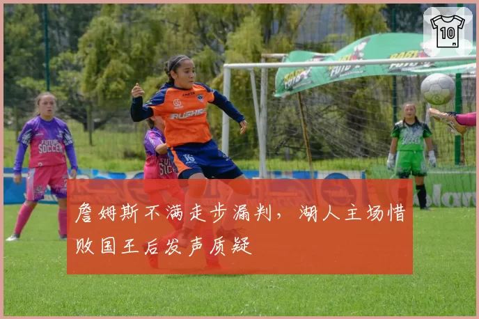 詹姆斯不满走步漏判，湖人主场惜败国王后发声质疑