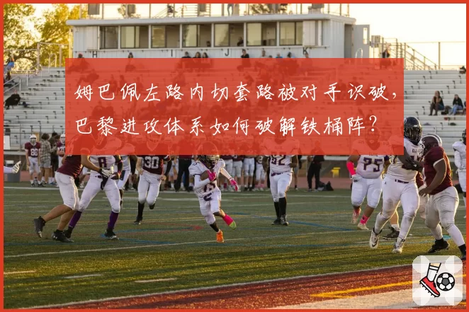 姆巴佩左路内切套路被对手识破，巴黎进攻体系如何破解铁桶阵？