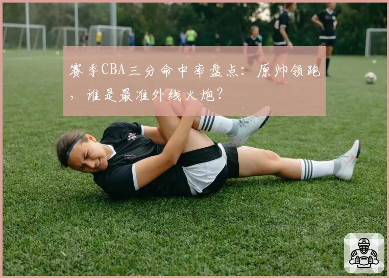 赛季CBA三分命中率盘点：原帅领跑，谁是最准外线火炮？