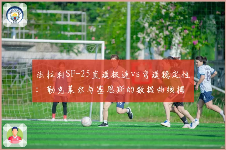 法拉利SF-25直道极速vs弯道稳定性：勒克莱尔与塞恩斯的数据曲线揭示红牛潜在短板