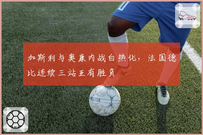 加斯利与奥康内战白热化,法国德比连续三站互有胜负