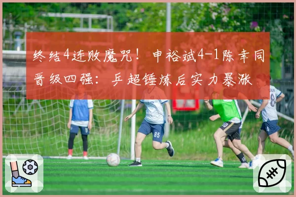 终结4连败魔咒！申裕斌4-1陈幸同晋级四强：乒超锤炼后实力暴涨