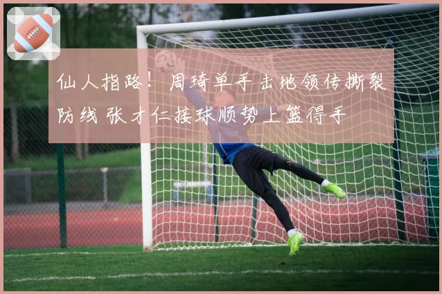 仙人指路！周琦单手击地领传撕裂防线 张才仁接球顺势上篮得手