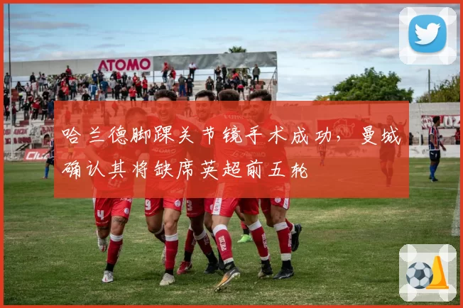 哈兰德脚踝关节镜手术成功，曼城确认其将缺席英超前五轮