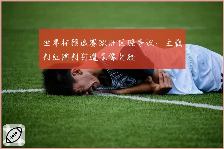 世界杯预选赛欧洲区现争议，主裁判红牌判罚遭录像打脸