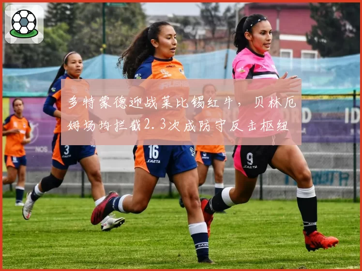多特蒙德迎战莱比锡红牛，贝林厄姆场均拦截2.3次成防守反击枢纽