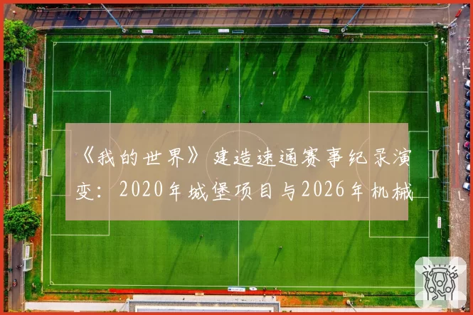 《我的世界》建造速通赛事纪录演变:2020年城堡项目与2026年机械城项目工时压缩63%