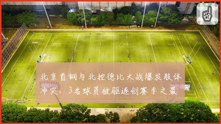 北京首钢与北控德比大战爆发肢体冲突,3名球员被驱逐创赛季之最