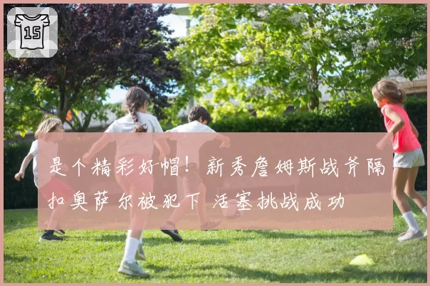 是个精彩好帽！新秀詹姆斯战斧隔扣奥萨尔被犯下 活塞挑战成功