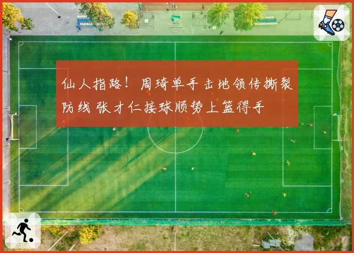 仙人指路！周琦单手击地领传撕裂防线 张才仁接球顺势上篮得手