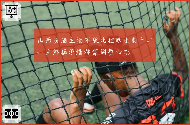 山西汾酒主场不敌北控跌出前十二，主帅杨学增称需调整心态
