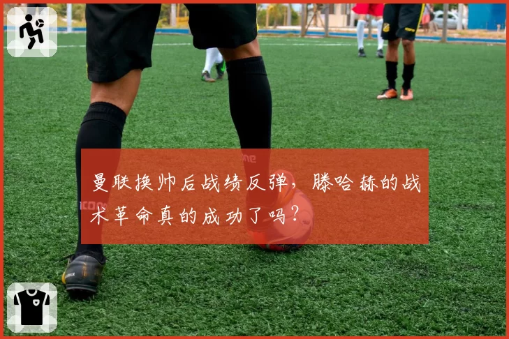 曼联换帅后战绩反弹，滕哈赫的战术革命真的成功了吗？