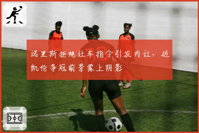 诺里斯拒绝让车指令引发内讧，迈凯伦争冠前景蒙上阴影