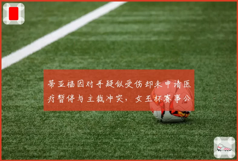 蒂亚福因对手疑似受伤却未申请医疗暂停与主裁冲突，女王杯赛事公正性受考验？