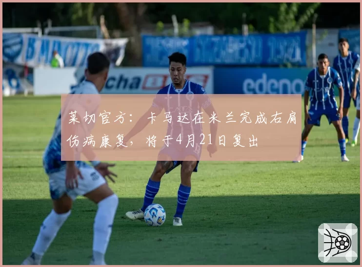 莱切官方：卡马达在米兰完成右肩伤病康复，将于4月21日复出