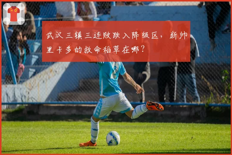 武汉三镇三连败跌入降级区，新帅里卡多的救命稻草在哪？