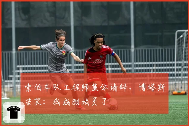 索伯车队工程师集体请辞，博塔斯苦笑：我成测试员了