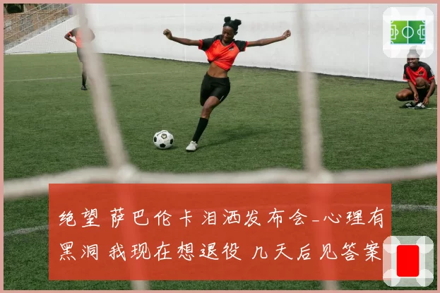 绝望 萨巴伦卡泪洒发布会_心理有黑洞 我现在想退役 几天后见答案