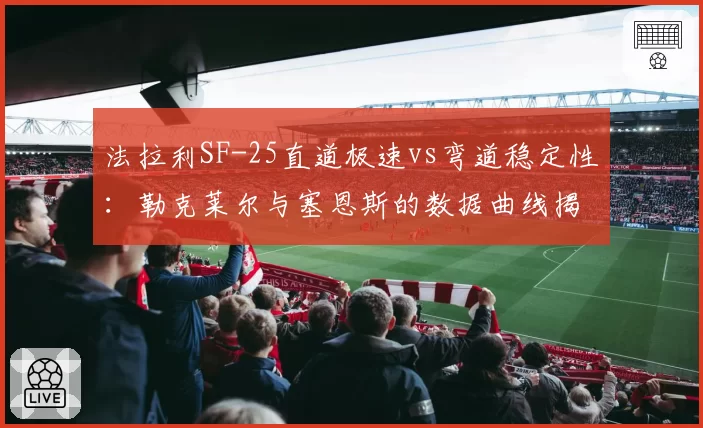 法拉利SF-25直道极速vs弯道稳定性：勒克莱尔与塞恩斯的数据曲线揭示红牛潜在短板