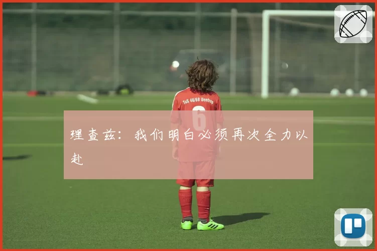 理查兹:我们明白必须再次全力以赴