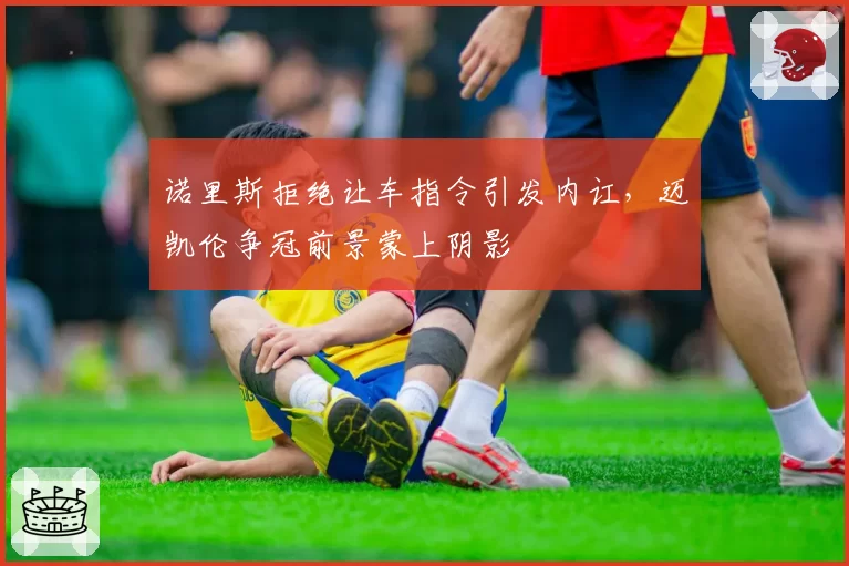 诺里斯拒绝让车指令引发内讧，迈凯伦争冠前景蒙上阴影