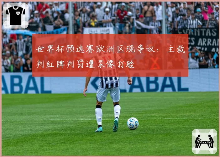 世界杯预选赛欧洲区现争议，主裁判红牌判罚遭录像打脸