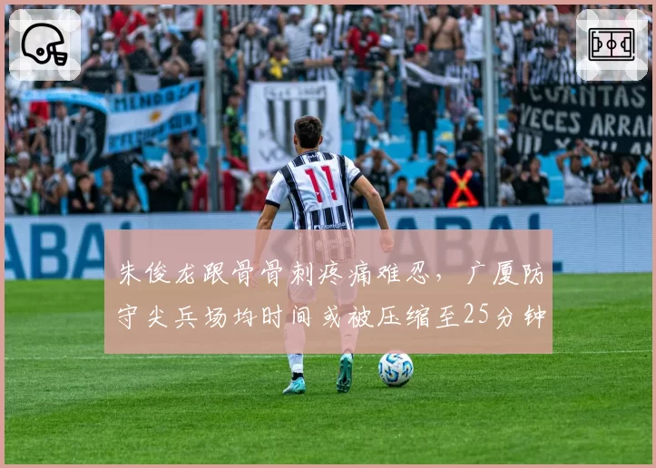 朱俊龙跟骨骨刺疼痛难忍，广厦防守尖兵场均时间或被压缩至25分钟