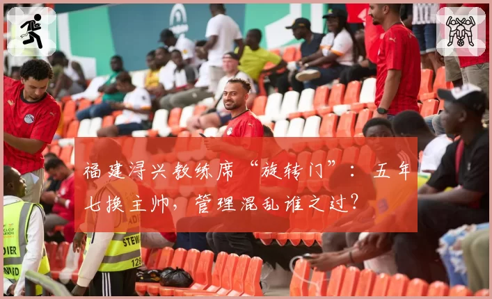福建浔兴教练席“旋转门”：五年七换主帅，管理混乱谁之过？