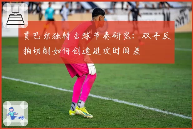 贾巴尔独特击球节奏研究:双手反拍切削如何创造进攻时间差