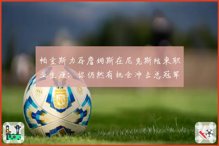 帕金斯力荐詹姆斯在尼克斯结束职业生涯:你仍然有机会冲击总冠军