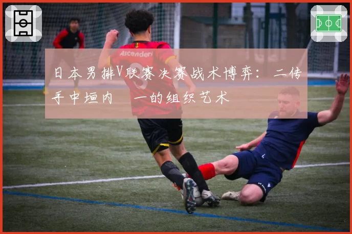 日本男排V联赛决赛战术博弈:二传手中垣内祐一的组织艺术