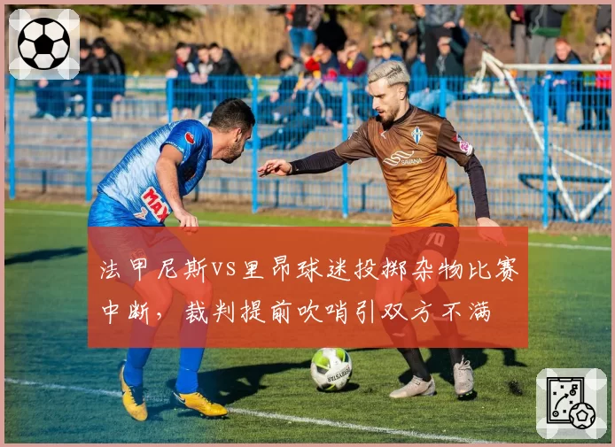 法甲尼斯vs里昂球迷投掷杂物比赛中断，裁判提前吹哨引双方不满
