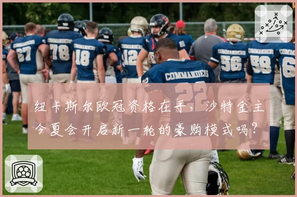 纽卡斯尔欧冠资格在手,沙特金主今夏会开启新一轮的豪购模式吗?