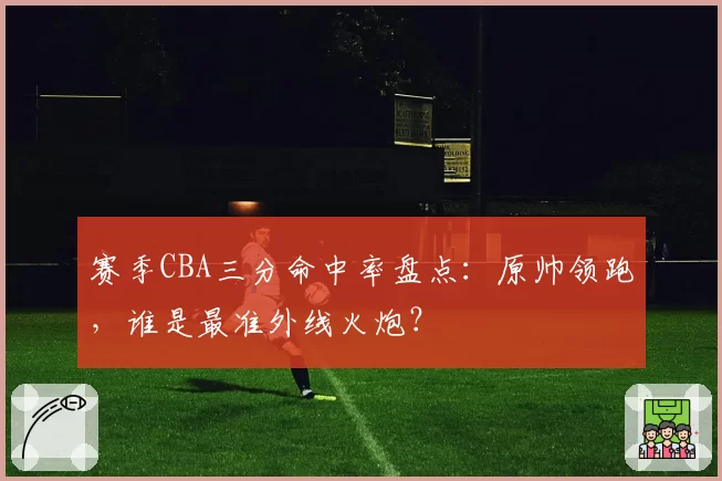 赛季CBA三分命中率盘点：原帅领跑，谁是最准外线火炮？