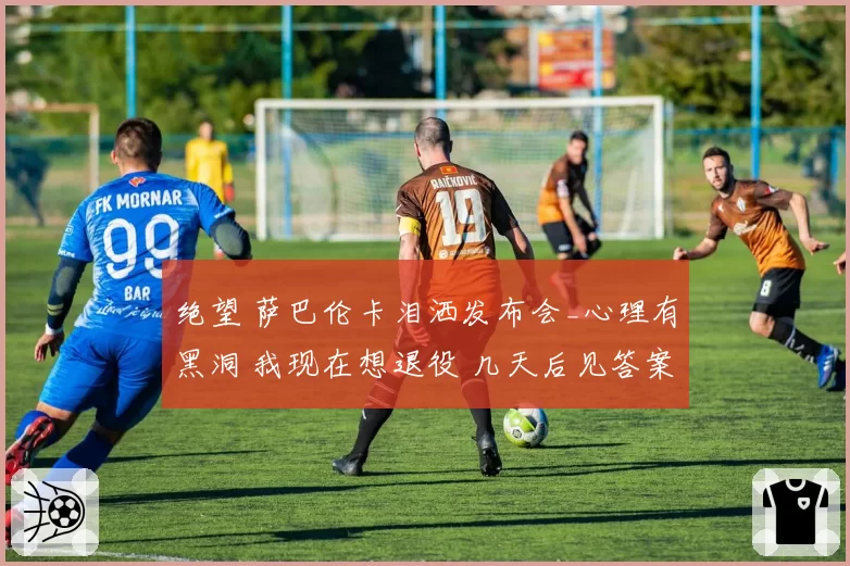 绝望 萨巴伦卡泪洒发布会_心理有黑洞 我现在想退役 几天后见答案