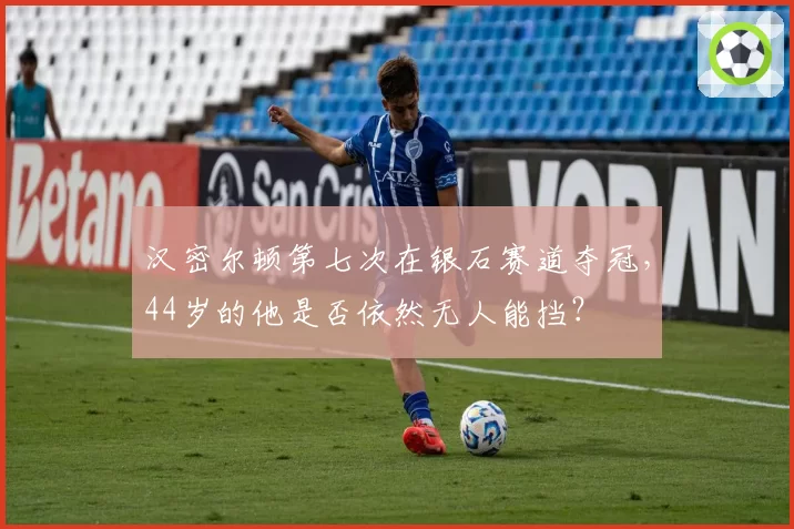 汉密尔顿第七次在银石赛道夺冠，44岁的他是否依然无人能挡？