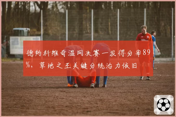 德约科维奇温网决赛一发得分率89%,草地之王关键分统治力依旧