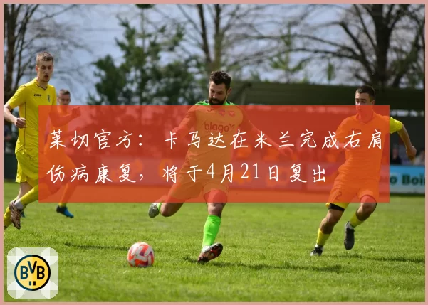 莱切官方：卡马达在米兰完成右肩伤病康复，将于4月21日复出