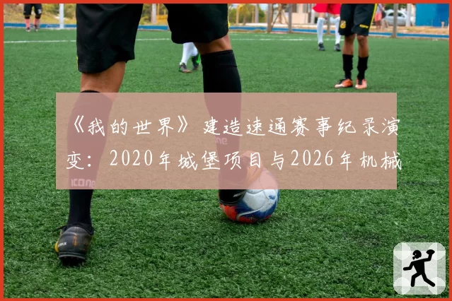 《我的世界》建造速通赛事纪录演变:2020年城堡项目与2026年机械城项目工时压缩63%