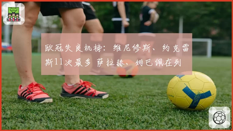 欧冠失良机榜：维尼修斯、约克雷斯11次最多 萨拉赫、姆巴佩在列