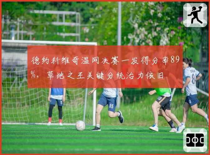 德约科维奇温网决赛一发得分率89%,草地之王关键分统治力依旧