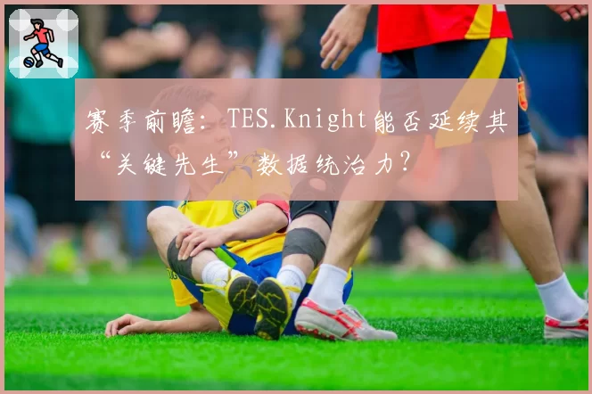 赛季前瞻：TES.Knight能否延续其“关键先生”数据统治力？