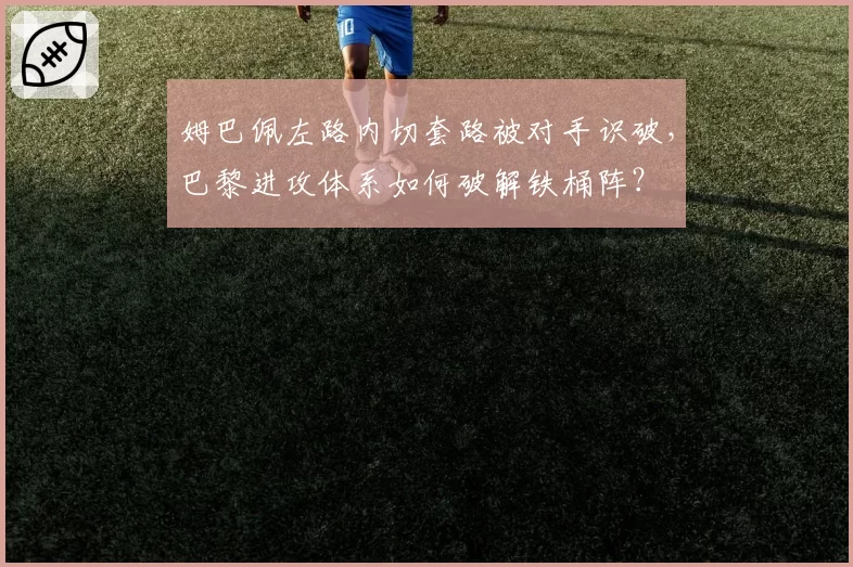 姆巴佩左路内切套路被对手识破，巴黎进攻体系如何破解铁桶阵？